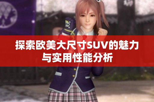 探索欧美大尺寸SUV的魅力与实用性能分析