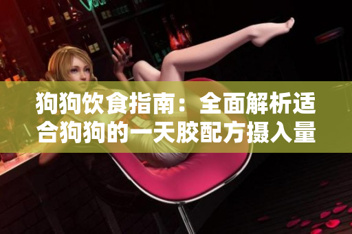 狗狗饮食指南：全面解析适合狗狗的一天胶配方摄入量