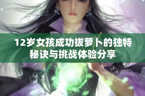 12岁女孩成功拔萝卜的独特秘诀与挑战体验分享