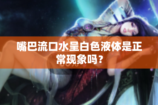 嘴巴流口水呈白色液体是正常现象吗？