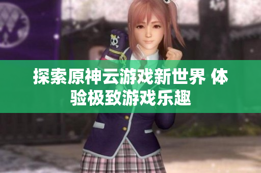 探索原神云游戏新世界 体验极致游戏乐趣