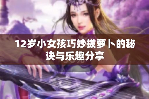 12岁小女孩巧妙拔萝卜的秘诀与乐趣分享