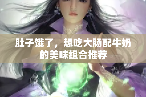 肚子饿了，想吃大肠配牛奶的美味组合推荐