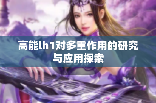 高能lh1对多重作用的研究与应用探索
