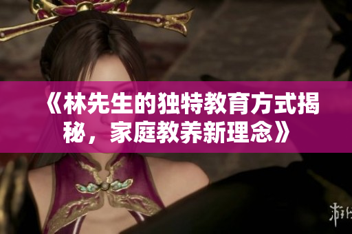 《林先生的独特教育方式揭秘，家庭教养新理念》