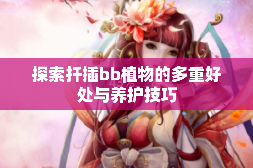 探索扦插bb植物的多重好处与养护技巧