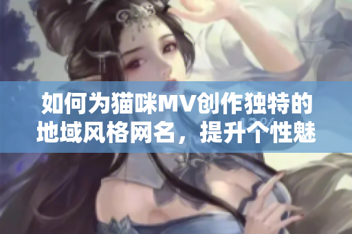 如何为猫咪MV创作独特的地域风格网名，提升个性魅力