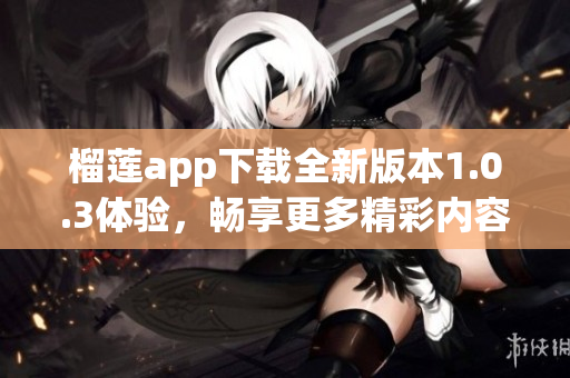 榴莲app下载全新版本1.0.3体验，畅享更多精彩内容和功能