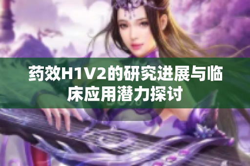 药效H1V2的研究进展与临床应用潜力探讨