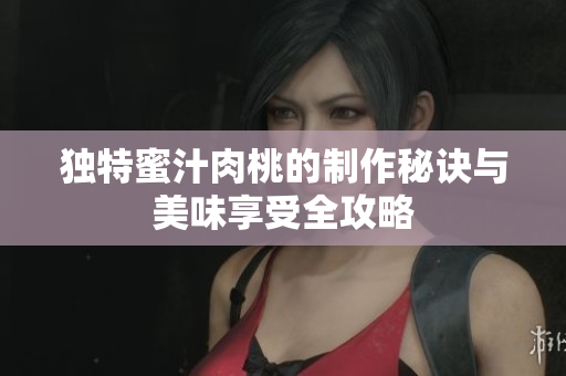 独特蜜汁肉桃的制作秘诀与美味享受全攻略