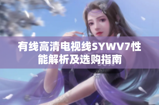有线高清电视线SYWV7性能解析及选购指南