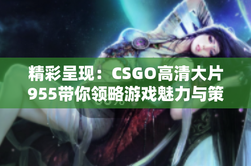 精彩呈现：CSGO高清大片955带你领略游戏魅力与策略对决