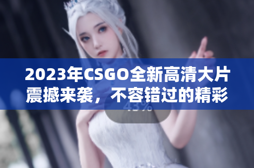 2023年CSGO全新高清大片震撼来袭，不容错过的精彩体验