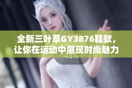 全新三叶草GY3876鞋款，让你在运动中展现时尚魅力
