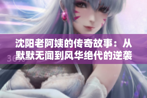 沈阳老阿姨的传奇故事：从默默无闻到风华绝代的逆袭之路