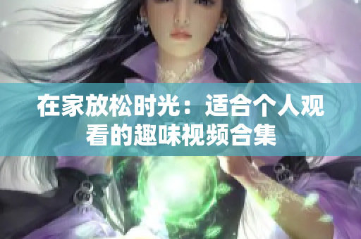 在家放松时光：适合个人观看的趣味视频合集