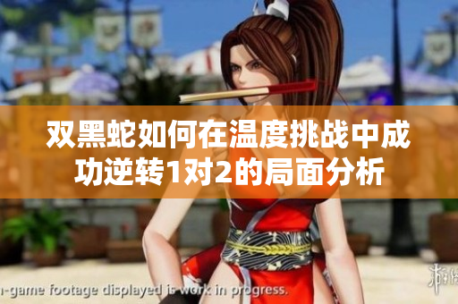双黑蛇如何在温度挑战中成功逆转1对2的局面分析