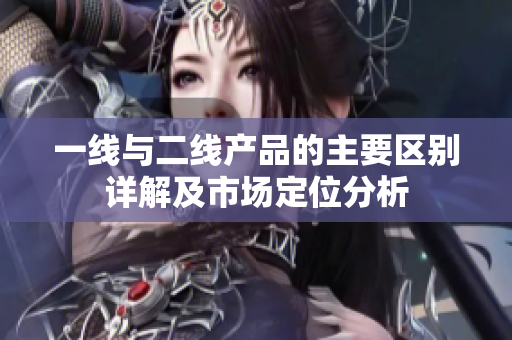 一线与二线产品的主要区别详解及市场定位分析