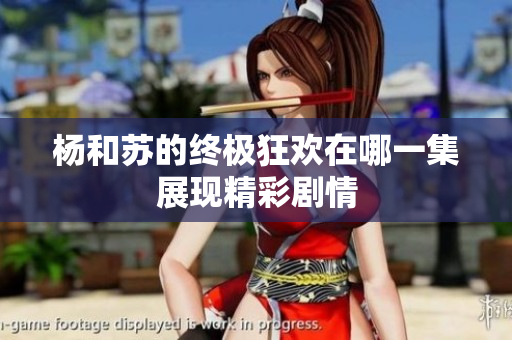 杨和苏的终极狂欢在哪一集展现精彩剧情