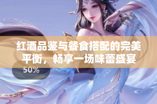 红酒品鉴与餐食搭配的完美平衡，畅享一场味蕾盛宴