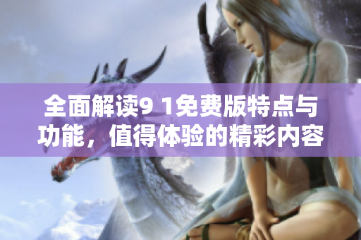 全面解读9 1免费版特点与功能，值得体验的精彩内容