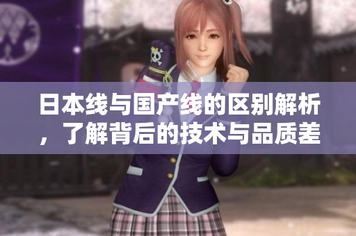 日本线与国产线的区别解析，了解背后的技术与品质差异