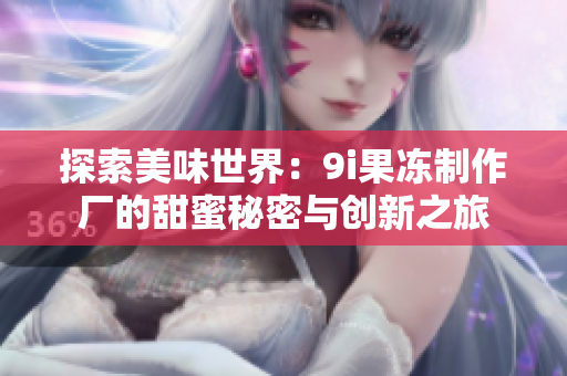 探索美味世界：9i果冻制作厂的甜蜜秘密与创新之旅