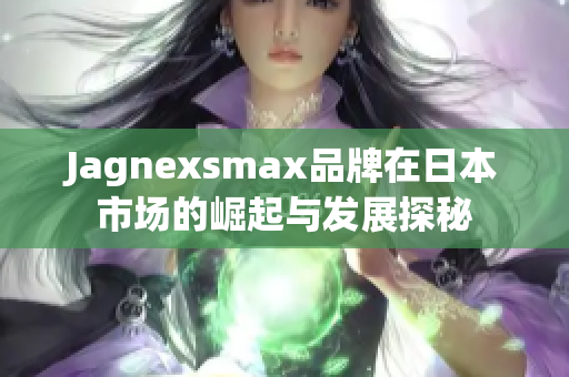 Jagnexsmax品牌在日本市场的崛起与发展探秘