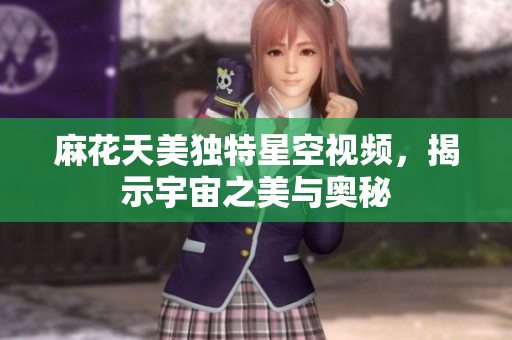 麻花天美独特星空视频，揭示宇宙之美与奥秘