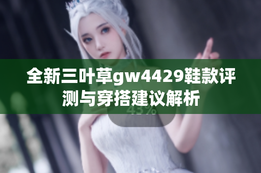 全新三叶草gw4429鞋款评测与穿搭建议解析