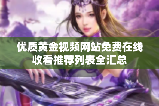 优质黄金视频网站免费在线收看推荐列表全汇总
