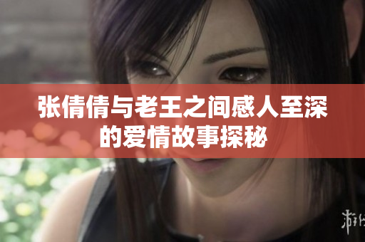 张倩倩与老王之间感人至深的爱情故事探秘