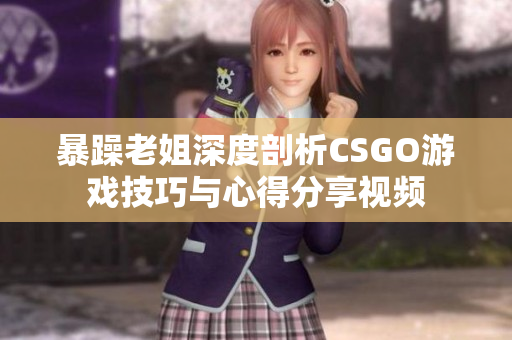 暴躁老姐深度剖析CSGO游戏技巧与心得分享视频