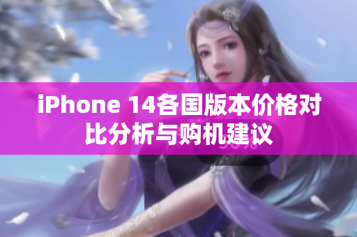 iPhone 14各国版本价格对比分析与购机建议