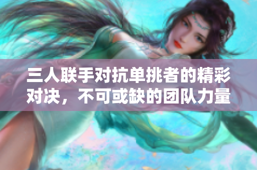 三人联手对抗单挑者的精彩对决，不可或缺的团队力量