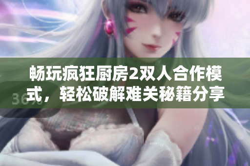 畅玩疯狂厨房2双人合作模式，轻松破解难关秘籍分享