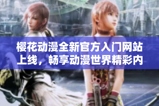 樱花动漫全新官方入门网站上线，畅享动漫世界精彩内容