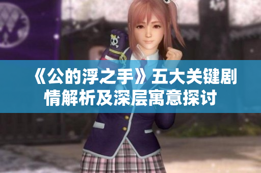 《公的浮之手》五大关键剧情解析及深层寓意探讨