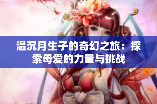 温沉月生子的奇幻之旅：探索母爱的力量与挑战