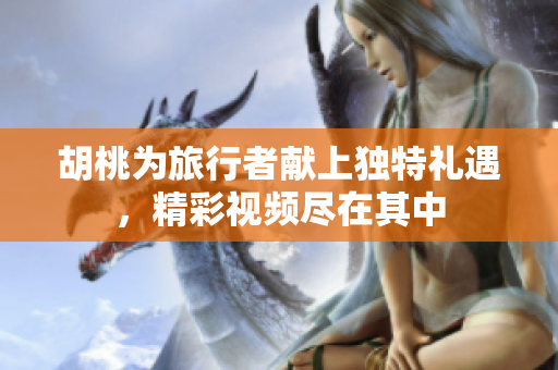 胡桃为旅行者献上独特礼遇，精彩视频尽在其中