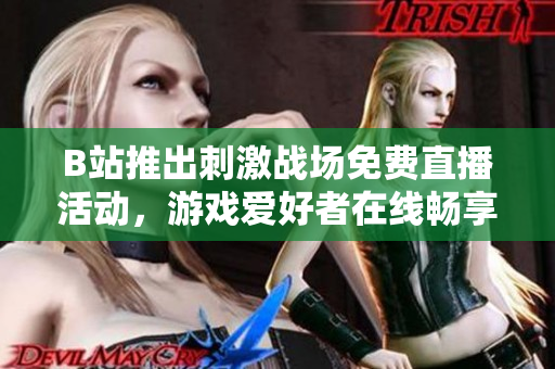 B站推出刺激战场免费直播活动，游戏爱好者在线畅享刺激对战