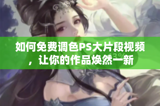 如何免费调色PS大片段视频，让你的作品焕然一新