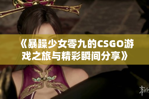 《暴躁少女零九的CSGO游戏之旅与精彩瞬间分享》
