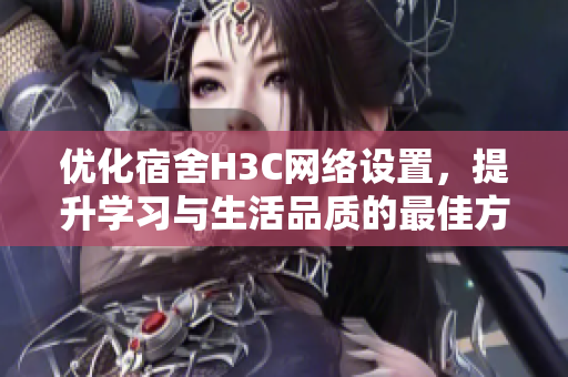 优化宿舍H3C网络设置，提升学习与生活品质的最佳方案