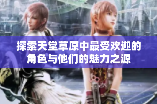 探索天堂草原中最受欢迎的角色与他们的魅力之源
