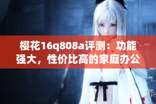 樱花16q808a评测：功能强大，性价比高的家庭办公利器