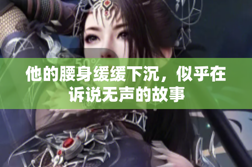 他的腰身缓缓下沉，似乎在诉说无声的故事