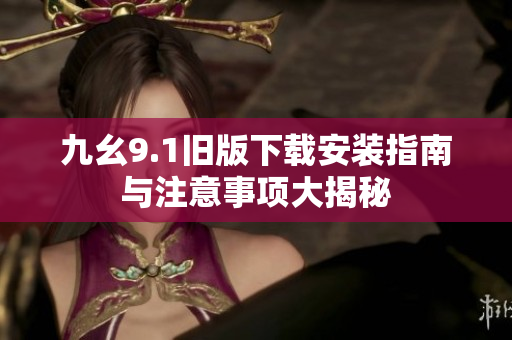 九幺9.1旧版下载安装指南与注意事项大揭秘