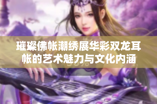 璀璨佛帐潮绣展华彩双龙耳帐的艺术魅力与文化内涵