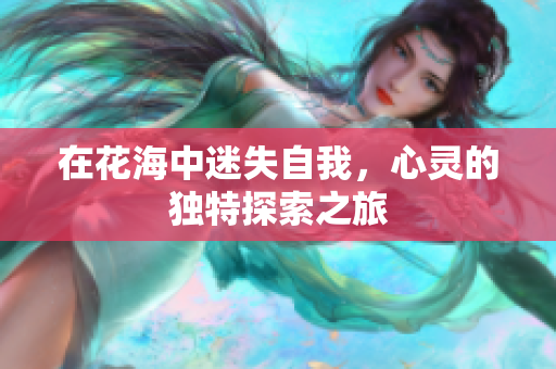 在花海中迷失自我，心灵的独特探索之旅
